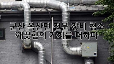 군산 옥산면 전문 장비 청소: 깨끗함의 가치를 더하다